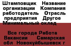 Штамповщик › Название организации ­ Компания-работодатель › Отрасль предприятия ­ Другое › Минимальный оклад ­ 1 - Все города Работа » Вакансии   . Самарская обл.,Новокуйбышевск г.